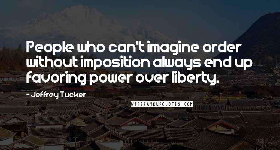 Jeffrey Tucker quotes: People who can't imagine order without imposition always end up favoring power over liberty.