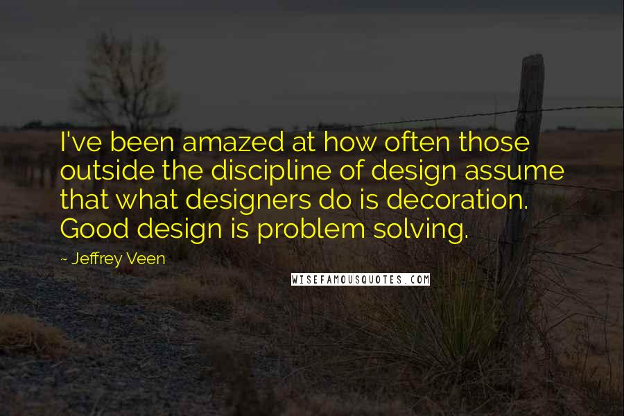 Jeffrey Veen quotes: I've been amazed at how often those outside the discipline of design assume that what designers do is decoration. Good design is problem solving.