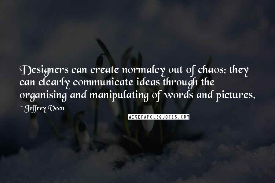 Jeffrey Veen quotes: Designers can create normalcy out of chaos; they can clearly communicate ideas through the organising and manipulating of words and pictures.