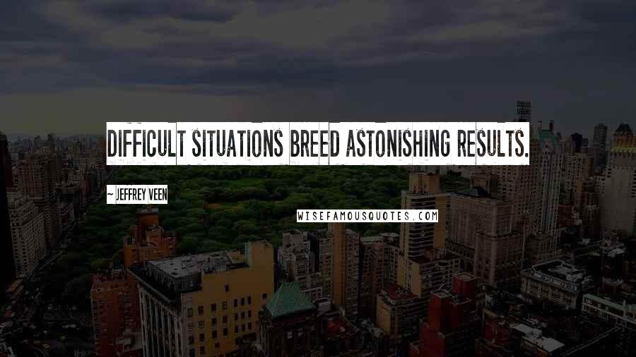 Jeffrey Veen quotes: Difficult situations breed astonishing results.