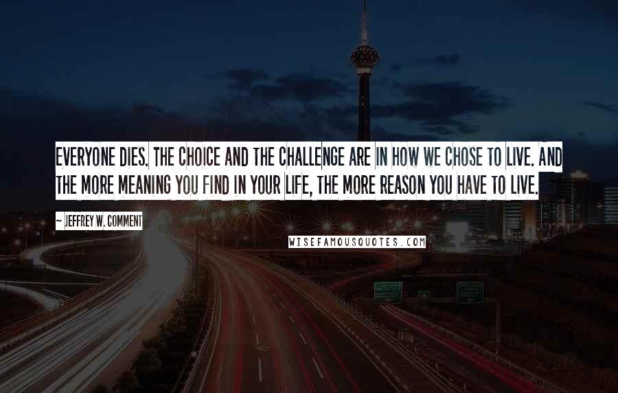 Jeffrey W. Comment quotes: Everyone dies. The choice and the challenge are in how we chose to live. And the more meaning you find in your life, the more reason you have to live.