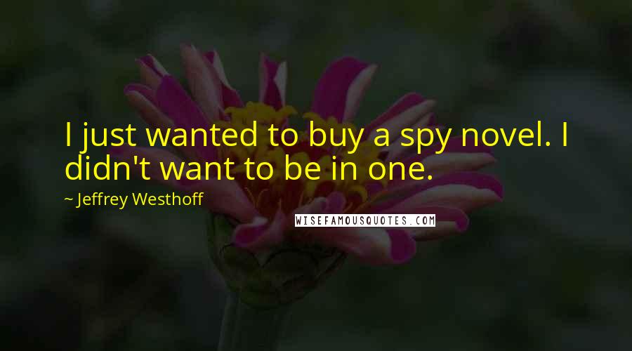 Jeffrey Westhoff quotes: I just wanted to buy a spy novel. I didn't want to be in one.