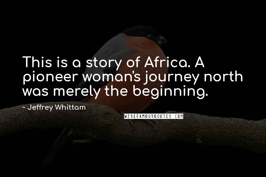 Jeffrey Whittam quotes: This is a story of Africa. A pioneer woman's journey north was merely the beginning.