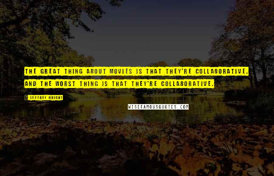 Jeffrey Wright quotes: The great thing about movies is that they're collaborative. And the worst thing is that they're collaborative.