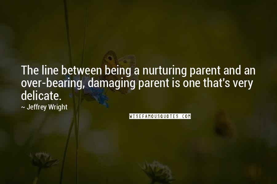 Jeffrey Wright quotes: The line between being a nurturing parent and an over-bearing, damaging parent is one that's very delicate.