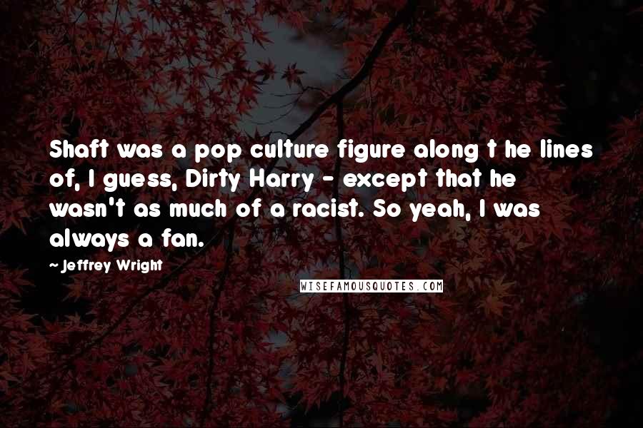 Jeffrey Wright quotes: Shaft was a pop culture figure along t he lines of, I guess, Dirty Harry - except that he wasn't as much of a racist. So yeah, I was always