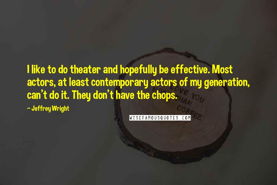 Jeffrey Wright quotes: I like to do theater and hopefully be effective. Most actors, at least contemporary actors of my generation, can't do it. They don't have the chops.