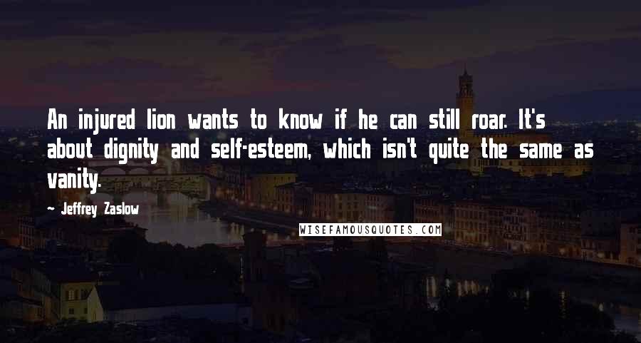 Jeffrey Zaslow quotes: An injured lion wants to know if he can still roar. It's about dignity and self-esteem, which isn't quite the same as vanity.