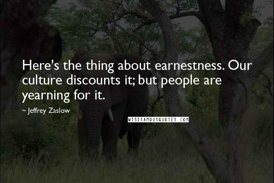 Jeffrey Zaslow quotes: Here's the thing about earnestness. Our culture discounts it; but people are yearning for it.