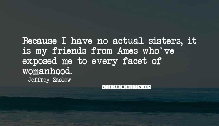 Jeffrey Zaslow quotes: Because I have no actual sisters, it is my friends from Ames who've exposed me to every facet of womanhood.