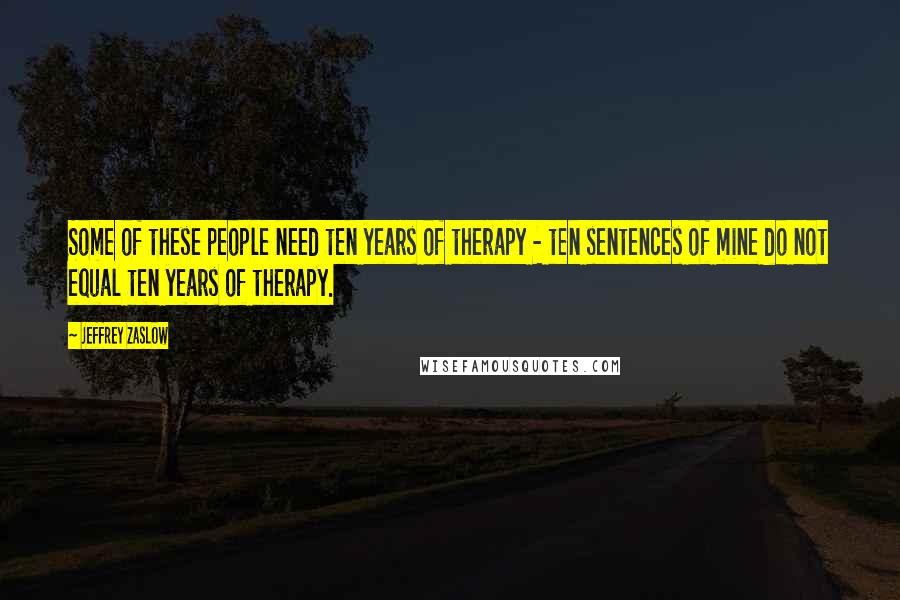 Jeffrey Zaslow quotes: Some of these people need ten years of therapy - ten sentences of mine do not equal ten years of therapy.