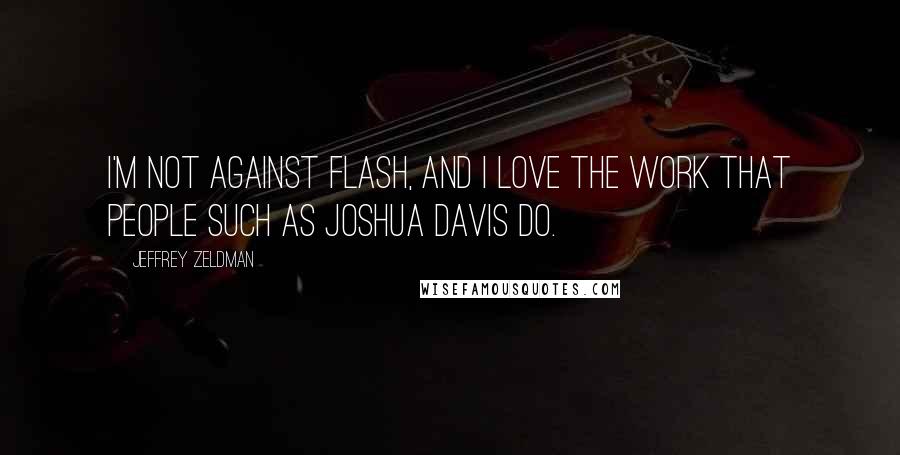 Jeffrey Zeldman quotes: I'm not against Flash, and I love the work that people such as Joshua Davis do.