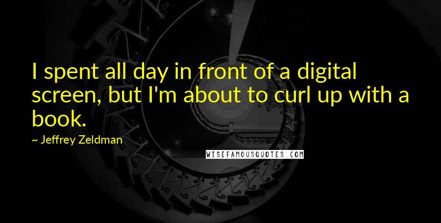 Jeffrey Zeldman quotes: I spent all day in front of a digital screen, but I'm about to curl up with a book.