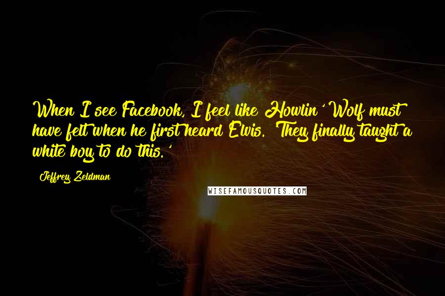 Jeffrey Zeldman quotes: When I see Facebook, I feel like Howlin' Wolf must have felt when he first heard Elvis. 'They finally taught a white boy to do this.'