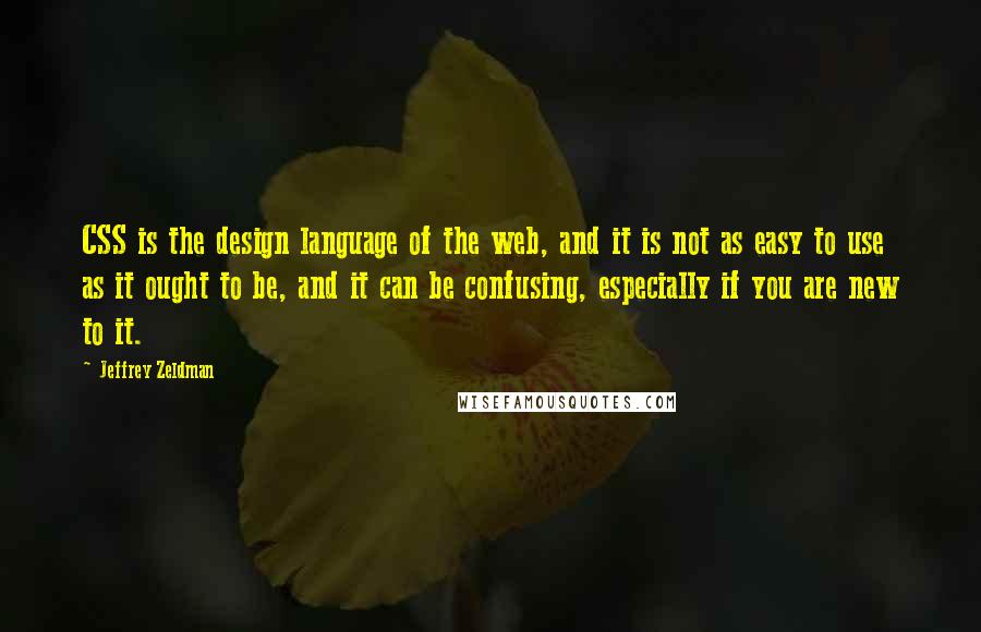 Jeffrey Zeldman quotes: CSS is the design language of the web, and it is not as easy to use as it ought to be, and it can be confusing, especially if you are Jeffrey Zeldman quotes: CSS is the design language of the web, and it is not as easy to use as it ought to be, and it can be confusing, especially if you are