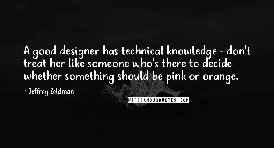 Jeffrey Zeldman quotes: A good designer has technical knowledge - don't treat her like someone who's there to decide whether something should be pink or orange.