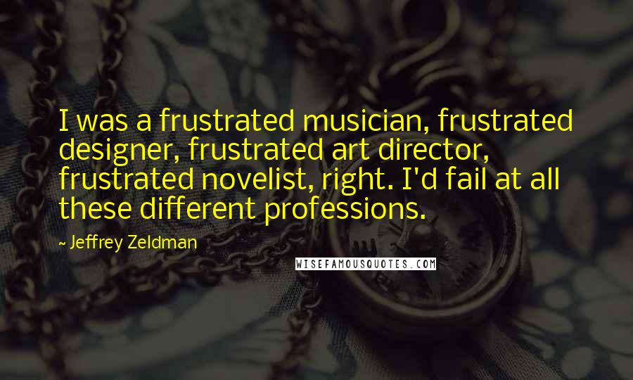 Jeffrey Zeldman quotes: I was a frustrated musician, frustrated designer, frustrated art director, frustrated novelist, right. I'd fail at all these different professions.