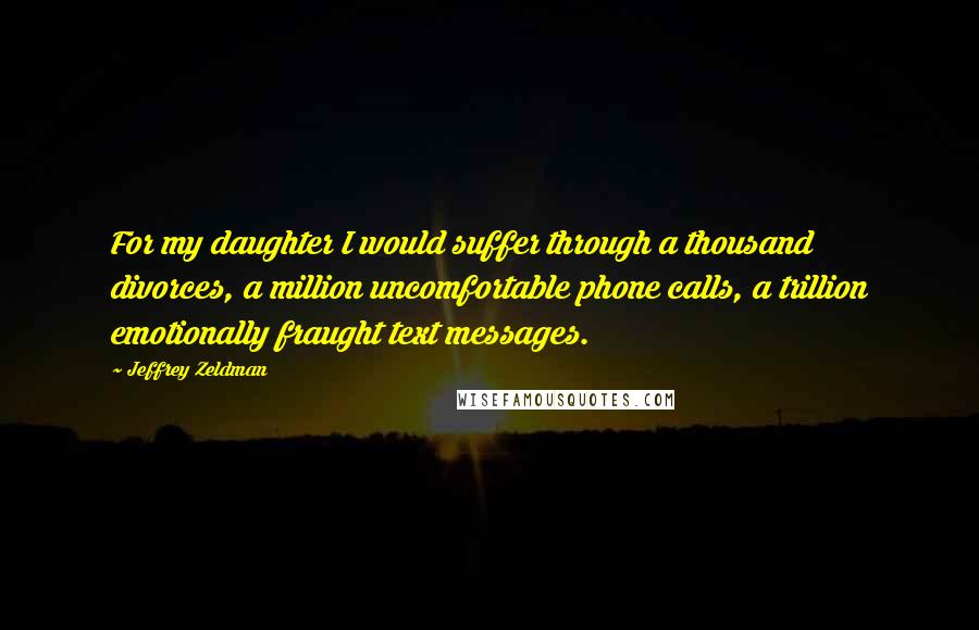 Jeffrey Zeldman quotes: For my daughter I would suffer through a thousand divorces, a million uncomfortable phone calls, a trillion emotionally fraught text messages.