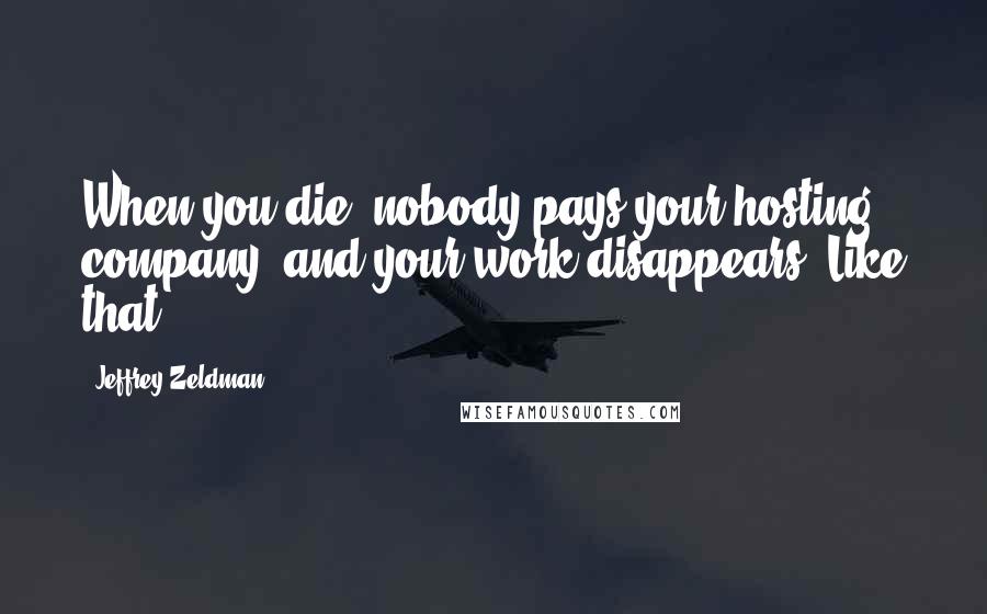 Jeffrey Zeldman quotes: When you die, nobody pays your hosting company, and your work disappears. Like that.