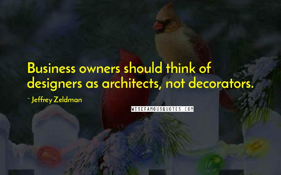 Jeffrey Zeldman quotes: Business owners should think of designers as architects, not decorators.