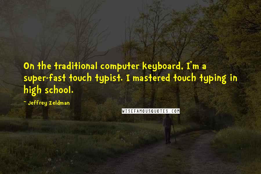 Jeffrey Zeldman quotes: On the traditional computer keyboard, I'm a super-fast touch typist. I mastered touch typing in high school. Jeffrey Zeldman quotes: On the traditional computer keyboard, I'm a super-fast touch typist. I mastered touch typing in high school.