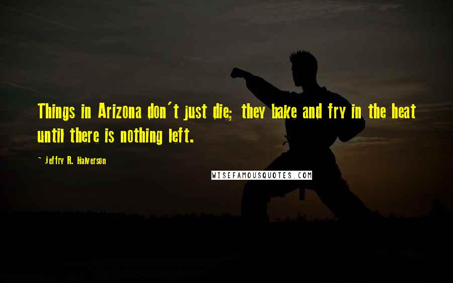 Jeffry R. Halverson quotes: Things in Arizona don't just die; they bake and fry in the heat until there is nothing left.
