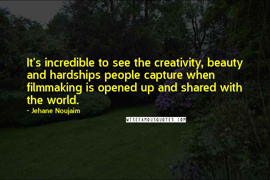 Jehane Noujaim quotes: It's incredible to see the creativity, beauty and hardships people capture when filmmaking is opened up and shared with the world.