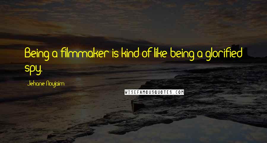 Jehane Noujaim quotes: Being a filmmaker is kind of like being a glorified spy.