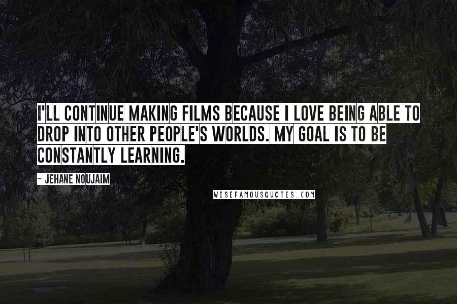 Jehane Noujaim quotes: I'll continue making films because I love being able to drop into other people's worlds. My goal is to be constantly learning.