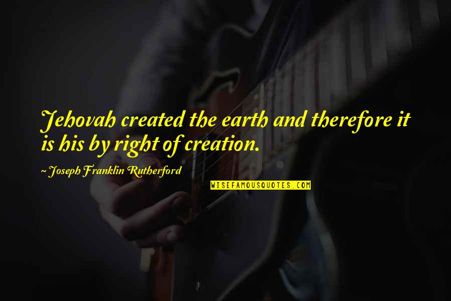Jehovah's Quotes By Joseph Franklin Rutherford: Jehovah created the earth and therefore it is Jehovah's Quotes By Joseph Franklin Rutherford: Jehovah created the earth and therefore it is