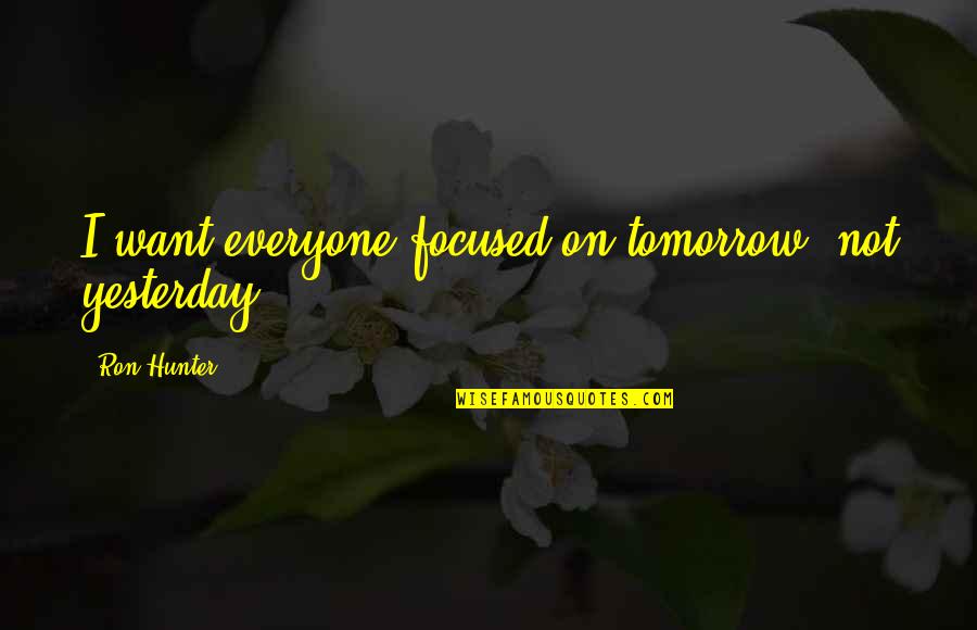 Jeicor Quotes By Ron Hunter: I want everyone focused on tomorrow, not yesterday. Jeicor Quotes By Ron Hunter: I want everyone focused on tomorrow, not yesterday.