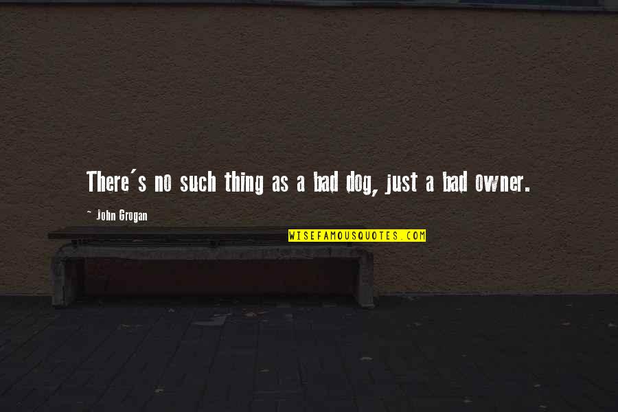 Jekka Seeds Quotes By John Grogan: There's no such thing as a bad dog, Jekka Seeds Quotes By John Grogan: There's no such thing as a bad dog,