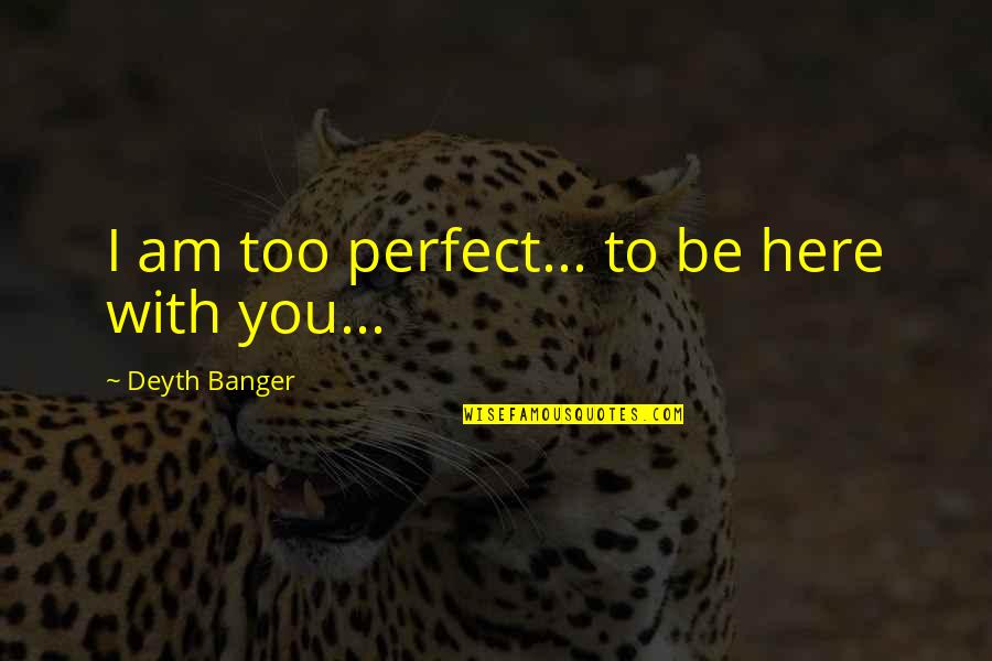 Jelincic Hisa Quotes By Deyth Banger: I am too perfect... to be here with Jelincic Hisa Quotes By Deyth Banger: I am too perfect... to be here with