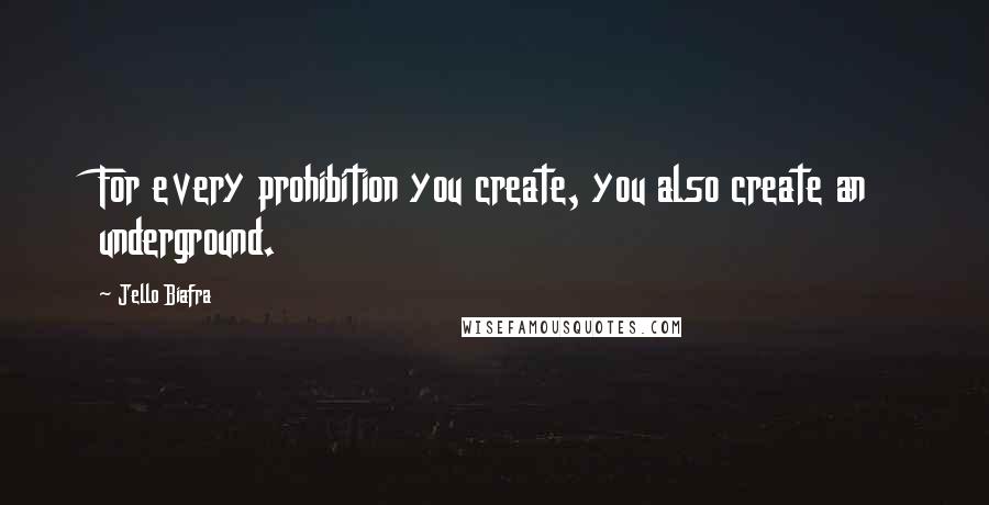 Jello Biafra quotes: For every prohibition you create, you also create an underground.