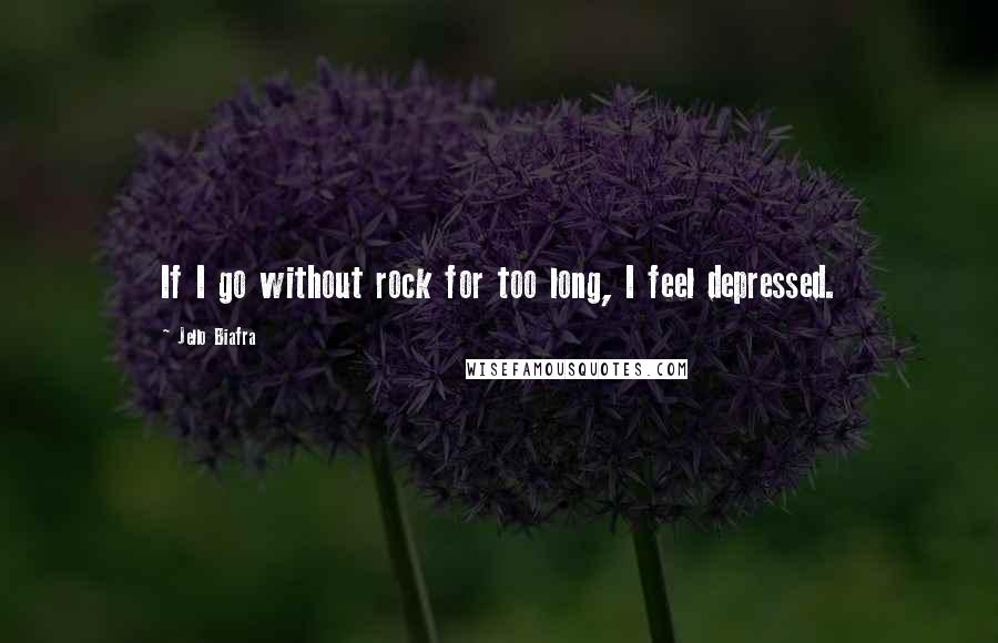 Jello Biafra quotes: If I go without rock for too long, I feel depressed.