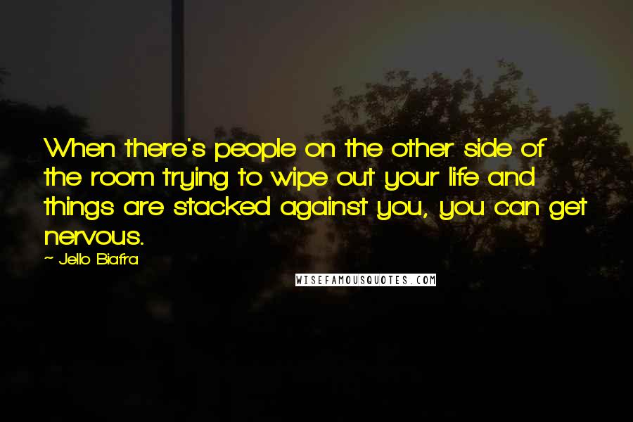 Jello Biafra quotes: When there's people on the other side of the room trying to wipe out your life and things are stacked against you, you can get nervous.