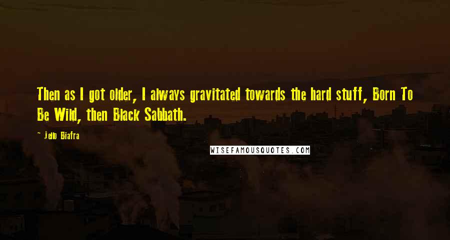 Jello Biafra quotes: Then as I got older, I always gravitated towards the hard stuff, Born To Be Wild, then Black Sabbath.