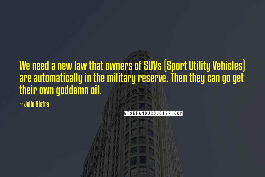 Jello Biafra quotes: We need a new law that owners of SUVs (Sport Utility Vehicles) are automatically in the military reserve. Then they can go get their own goddamn oil.