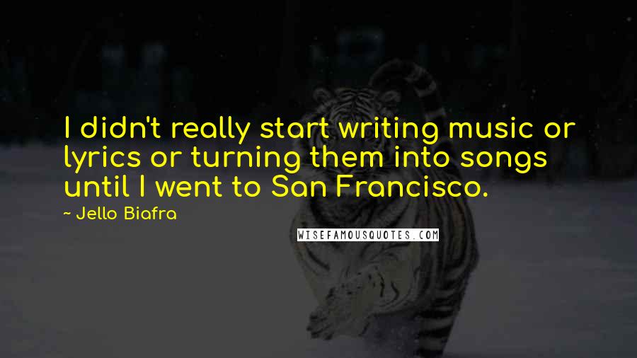 Jello Biafra quotes: I didn't really start writing music or lyrics or turning them into songs until I went to San Francisco.