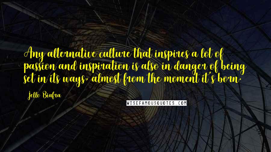 Jello Biafra quotes: Any alternative culture that inspires a lot of passion and inspiration is also in danger of being set in its ways, almost from the moment it's born.