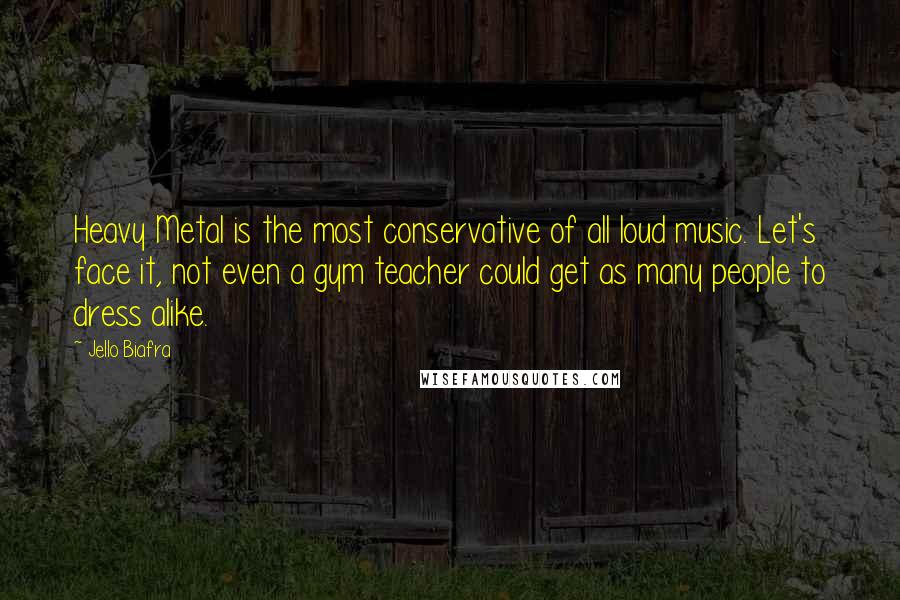 Jello Biafra quotes: Heavy Metal is the most conservative of all loud music. Let's face it, not even a gym teacher could get as many people to dress alike.