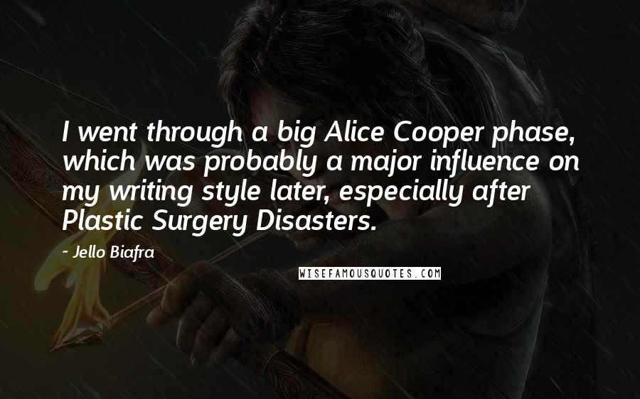 Jello Biafra quotes: I went through a big Alice Cooper phase, which was probably a major influence on my writing style later, especially after Plastic Surgery Disasters.