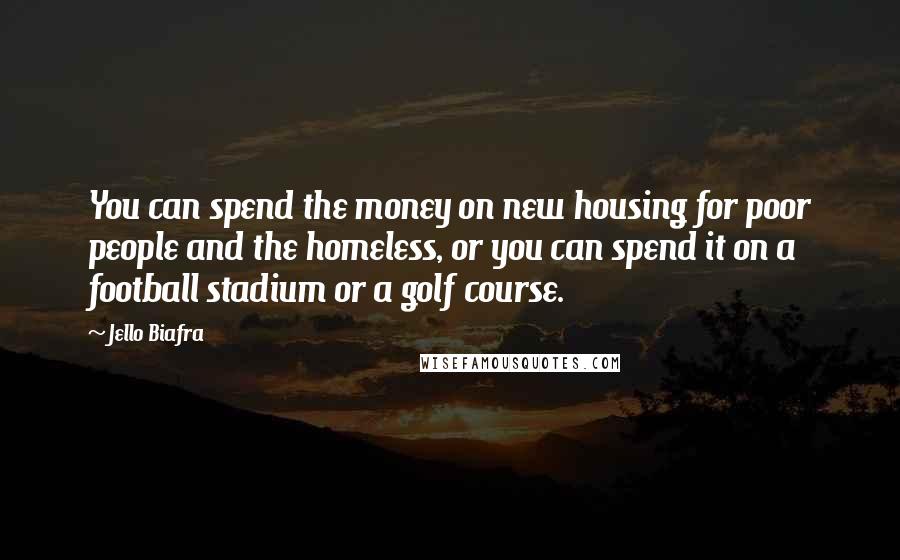 Jello Biafra quotes: You can spend the money on new housing for poor people and the homeless, or you can spend it on a football stadium or a golf course.