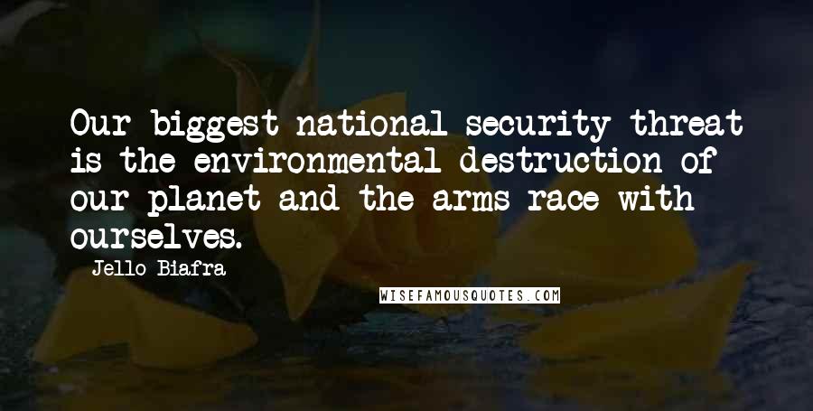 Jello Biafra quotes: Our biggest national security threat is the environmental destruction of our planet and the arms race with ourselves.