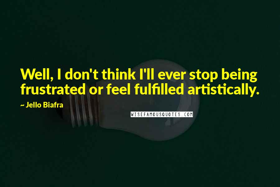 Jello Biafra quotes: Well, I don't think I'll ever stop being frustrated or feel fulfilled artistically.