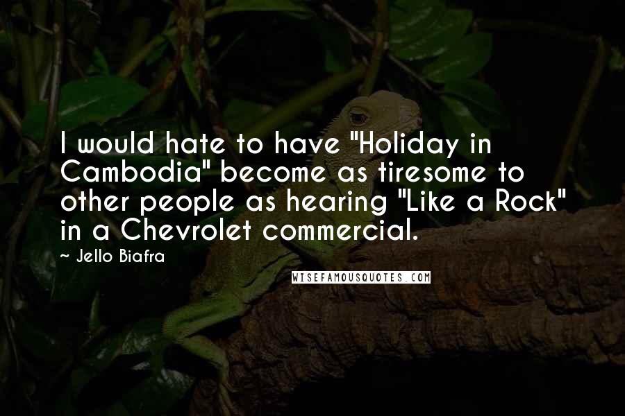 Jello Biafra quotes: I would hate to have "Holiday in Cambodia" become as tiresome to other people as hearing "Like a Rock" in a Chevrolet commercial.