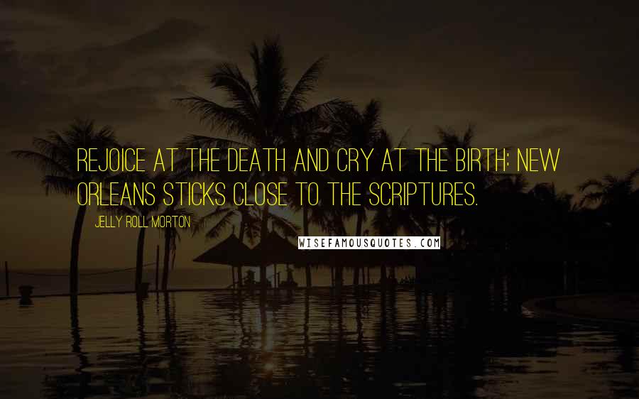 Jelly Roll Morton quotes: Rejoice at the death and cry at the birth: New Orleans sticks close to the Scriptures.