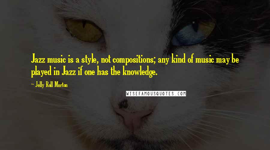 Jelly Roll Morton quotes: Jazz music is a style, not compositions; any kind of music may be played in Jazz if one has the knowledge. Jelly Roll Morton quotes: Jazz music is a style, not compositions; any kind of music may be played in Jazz if one has the knowledge.