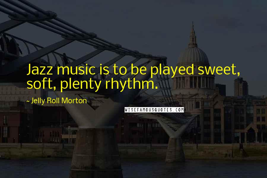 Jelly Roll Morton quotes: Jazz music is to be played sweet, soft, plenty rhythm.