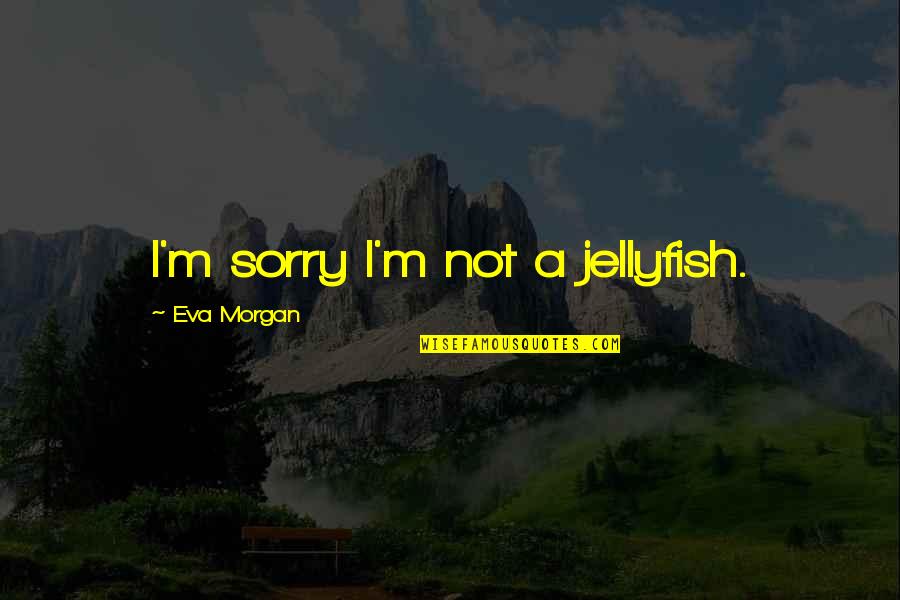 Jellyfish Quotes By Eva Morgan: I'm sorry I'm not a jellyfish.